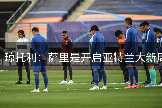 琼托利：萨里是开启亚特兰大新周期的合适人选